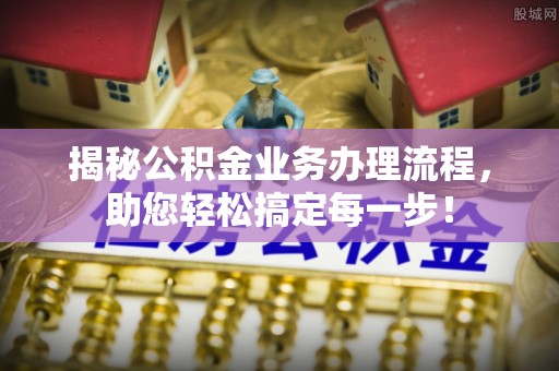 红河县揭秘公积金业务办理流程，助您轻松搞定每一步！