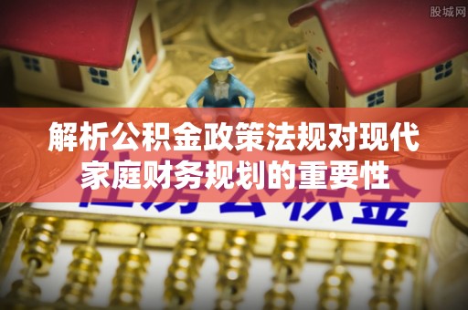 红河县解析公积金政策法规对现代家庭财务规划的重要性