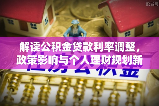 红河县解读公积金贷款利率调整，政策影响与个人理财规划新思路