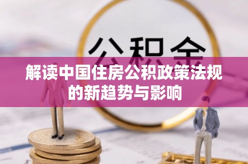 红河县解读中国住房公积政策法规的新趋势与影响
