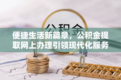 红河县便捷生活新篇章，公积金提取网上办理引领现代化服务