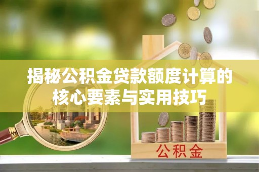 红河县揭秘公积金贷款额度计算的核心要素与实用技巧