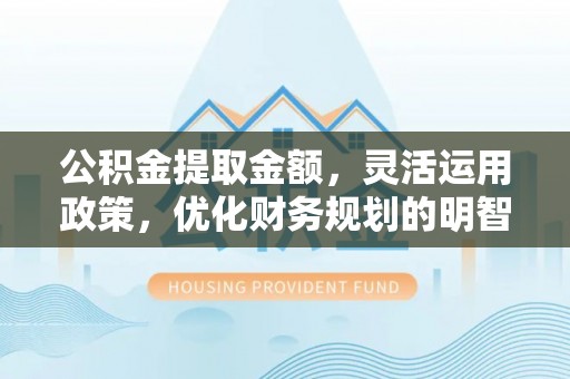 红河县公积金提取金额，灵活运用政策，优化财务规划的明智选择