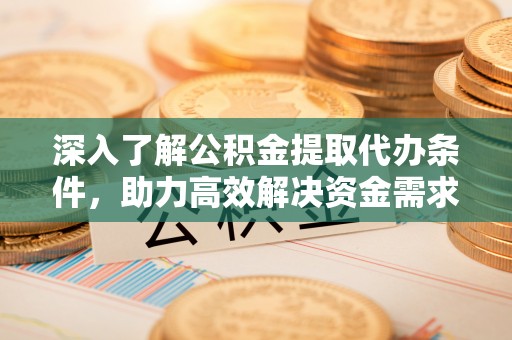 红河县深入了解公积金提取代办条件，助力高效解决资金需求