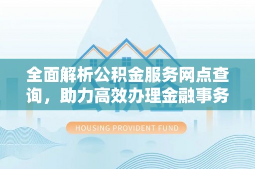 红河县全面解析公积金服务网点查询，助力高效办理金融事务