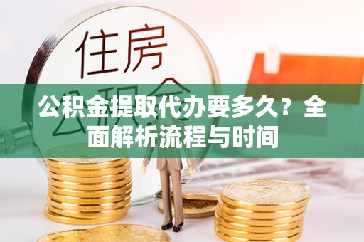 红河县公积金提取代办要多久？全面解析流程与时间