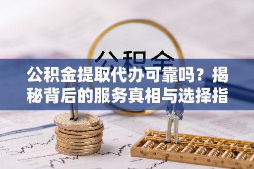 红河县公积金提取代办可靠吗？揭秘背后的服务真相与选择指南