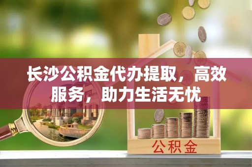 红河县长沙公积金代办提取，高效服务，助力生活无忧