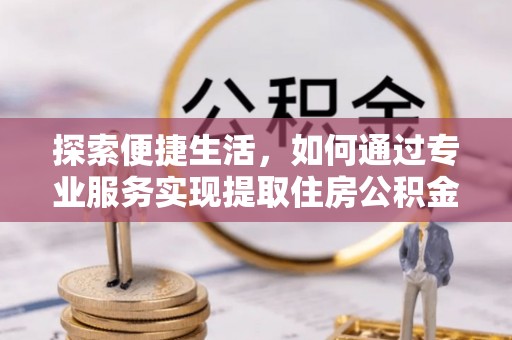 红河县探索便捷生活，如何通过专业服务实现提取住房公积金代办