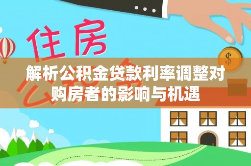 红河县解析公积金贷款利率调整对购房者的影响与机遇