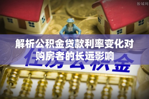 红河县解析公积金贷款利率变化对购房者的长远影响
