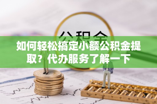 红河县如何轻松搞定小额公积金提取？代办服务了解一下