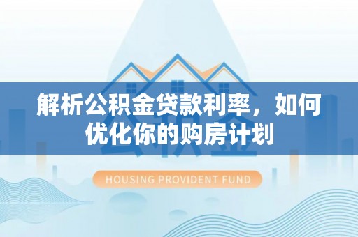 红河县解析公积金贷款利率，如何优化你的购房计划