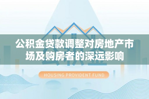 红河县公积金贷款调整对房地产市场及购房者的深远影响