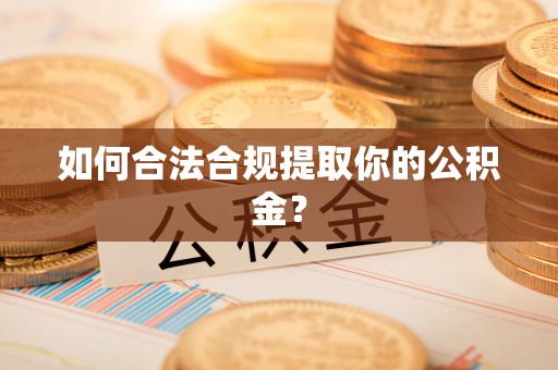 红河县如何合法合规提取你的公积金？